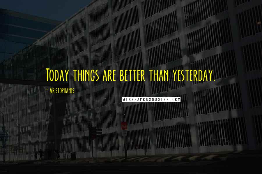 Aristophanes Quotes: Today things are better than yesterday.