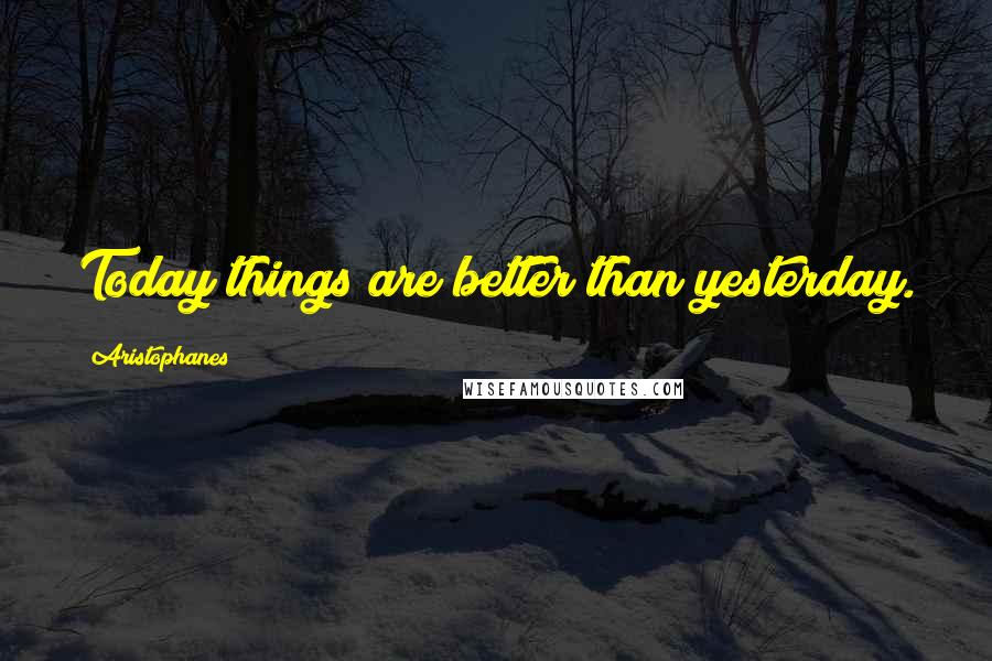 Aristophanes Quotes: Today things are better than yesterday.