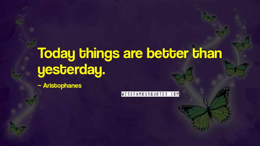 Aristophanes Quotes: Today things are better than yesterday.