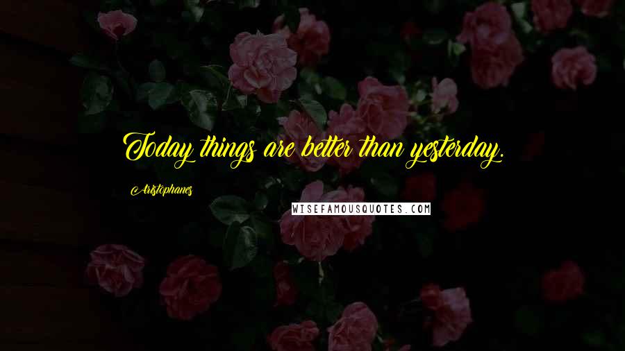 Aristophanes Quotes: Today things are better than yesterday.