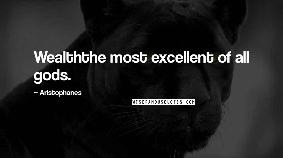 Aristophanes Quotes: Wealththe most excellent of all gods.