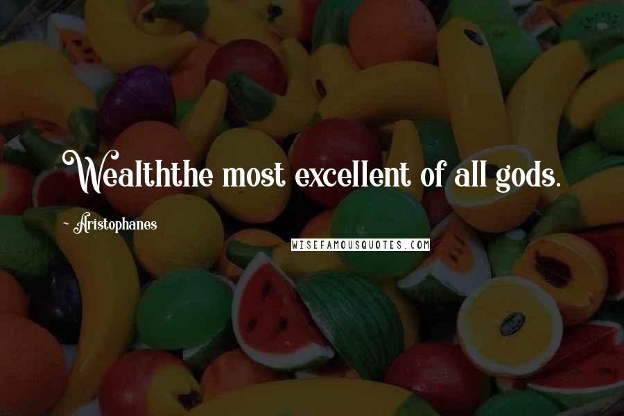 Aristophanes Quotes: Wealththe most excellent of all gods.