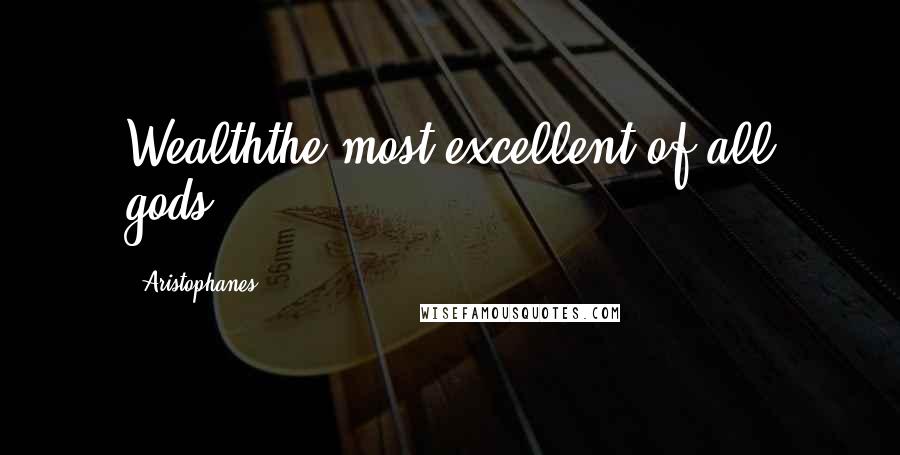 Aristophanes Quotes: Wealththe most excellent of all gods.