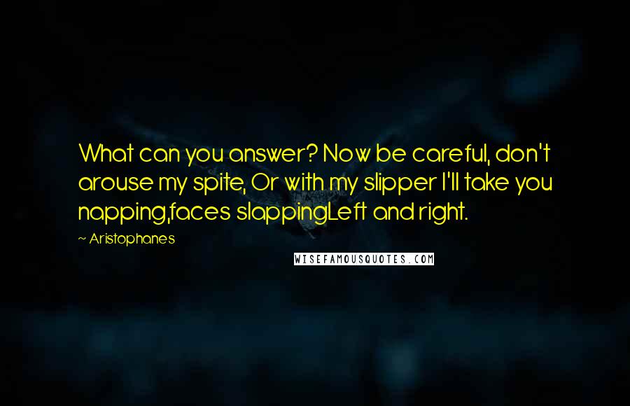 Aristophanes Quotes: What can you answer? Now be careful, don't arouse my spite, Or with my slipper I'll take you napping,faces slappingLeft and right.