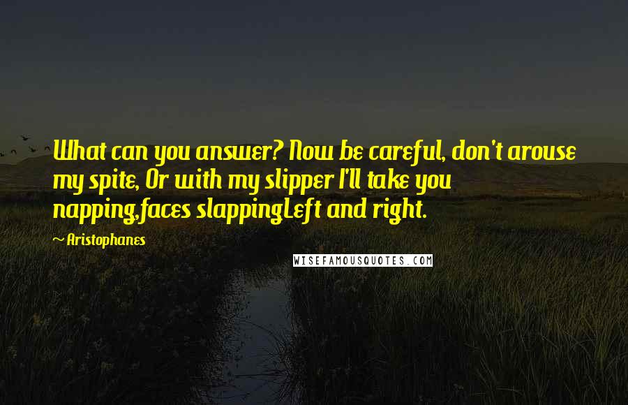 Aristophanes Quotes: What can you answer? Now be careful, don't arouse my spite, Or with my slipper I'll take you napping,faces slappingLeft and right.