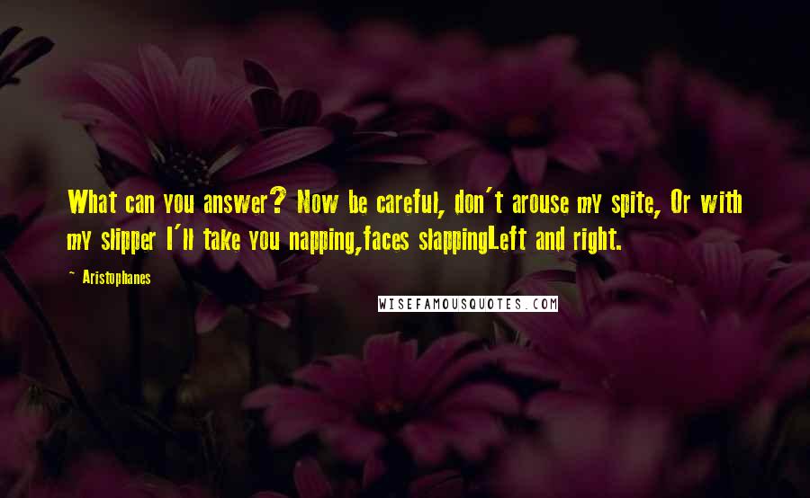 Aristophanes Quotes: What can you answer? Now be careful, don't arouse my spite, Or with my slipper I'll take you napping,faces slappingLeft and right.