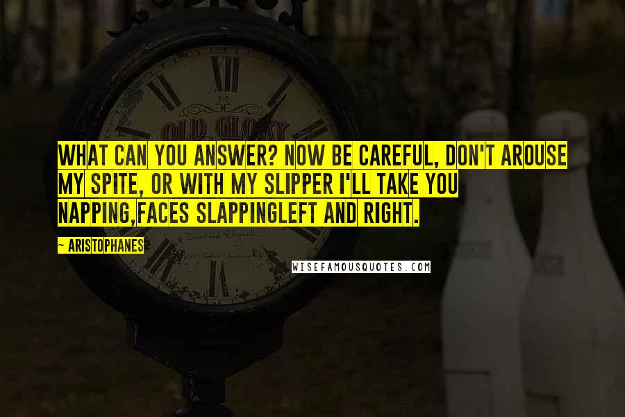 Aristophanes Quotes: What can you answer? Now be careful, don't arouse my spite, Or with my slipper I'll take you napping,faces slappingLeft and right.