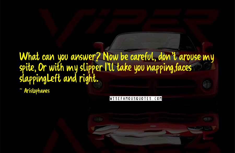 Aristophanes Quotes: What can you answer? Now be careful, don't arouse my spite, Or with my slipper I'll take you napping,faces slappingLeft and right.