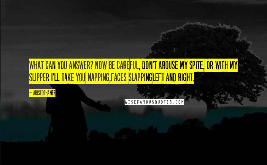 Aristophanes Quotes: What can you answer? Now be careful, don't arouse my spite, Or with my slipper I'll take you napping,faces slappingLeft and right.