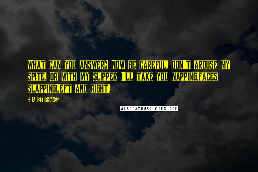 Aristophanes Quotes: What can you answer? Now be careful, don't arouse my spite, Or with my slipper I'll take you napping,faces slappingLeft and right.