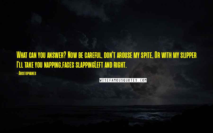 Aristophanes Quotes: What can you answer? Now be careful, don't arouse my spite, Or with my slipper I'll take you napping,faces slappingLeft and right.