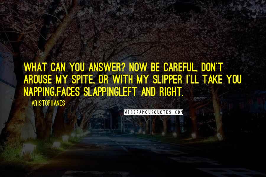 Aristophanes Quotes: What can you answer? Now be careful, don't arouse my spite, Or with my slipper I'll take you napping,faces slappingLeft and right.