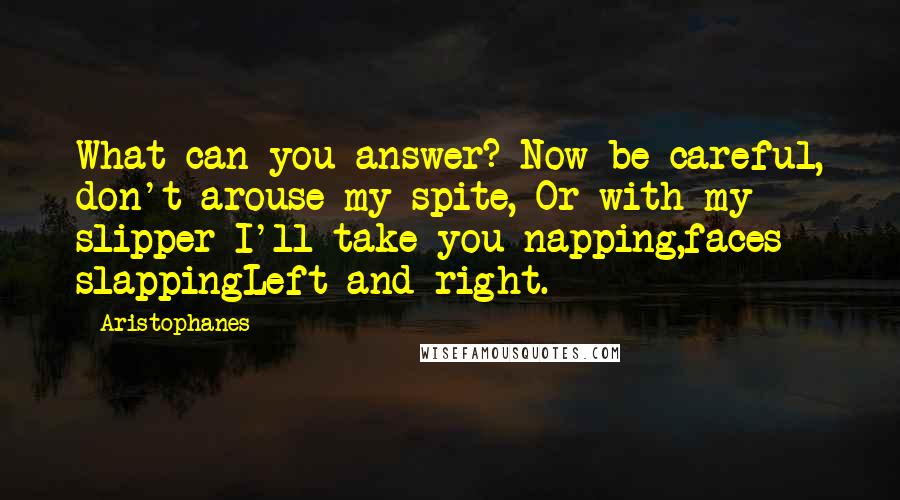 Aristophanes Quotes: What can you answer? Now be careful, don't arouse my spite, Or with my slipper I'll take you napping,faces slappingLeft and right.