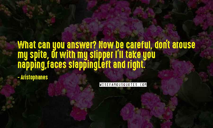 Aristophanes Quotes: What can you answer? Now be careful, don't arouse my spite, Or with my slipper I'll take you napping,faces slappingLeft and right.