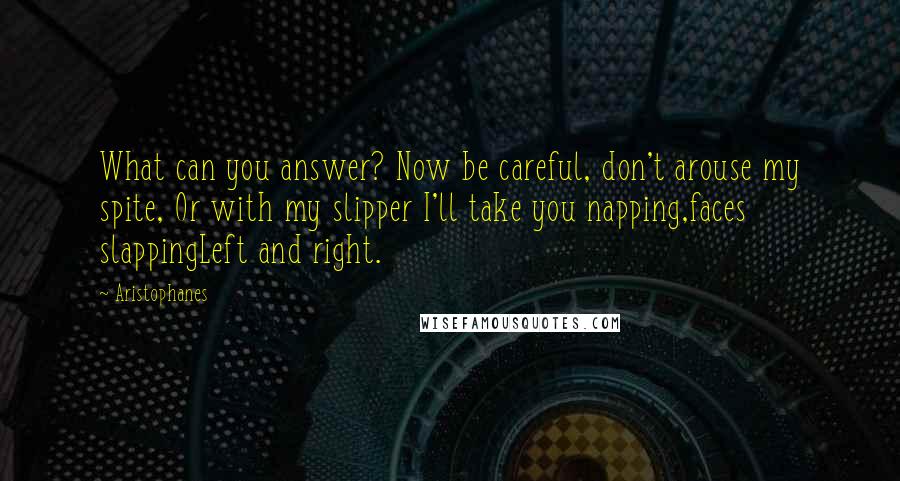 Aristophanes Quotes: What can you answer? Now be careful, don't arouse my spite, Or with my slipper I'll take you napping,faces slappingLeft and right.