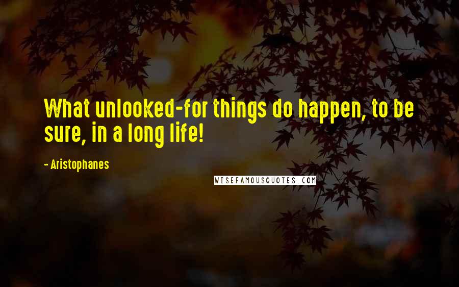 Aristophanes Quotes: What unlooked-for things do happen, to be sure, in a long life!