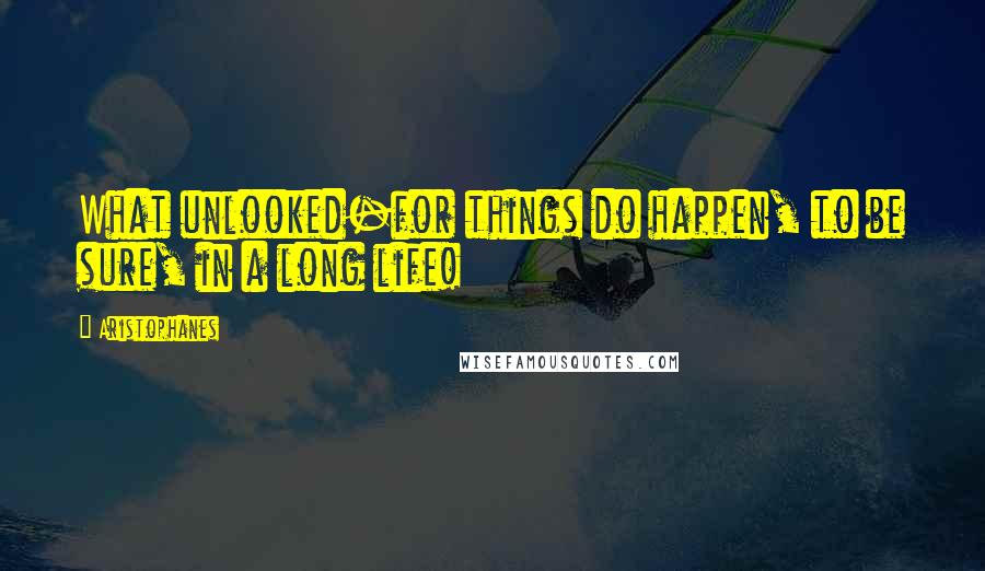 Aristophanes Quotes: What unlooked-for things do happen, to be sure, in a long life!