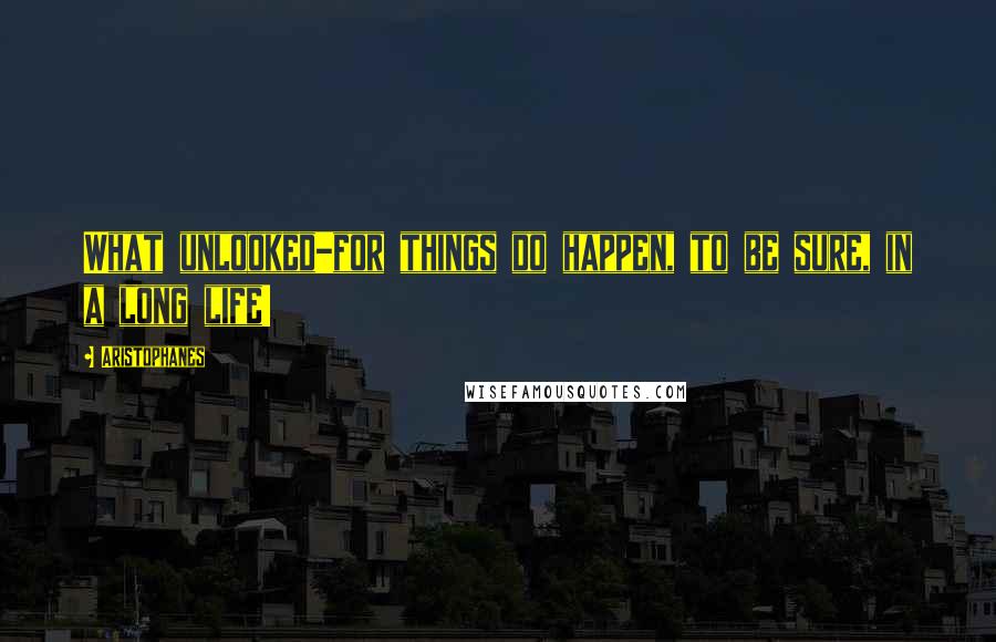 Aristophanes Quotes: What unlooked-for things do happen, to be sure, in a long life!