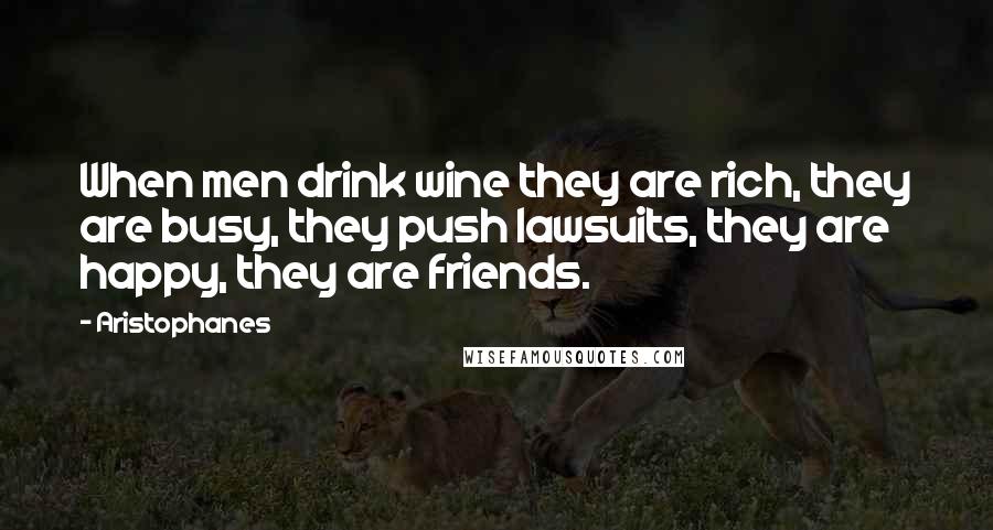 Aristophanes Quotes: When men drink wine they are rich, they are busy, they push lawsuits, they are happy, they are friends.