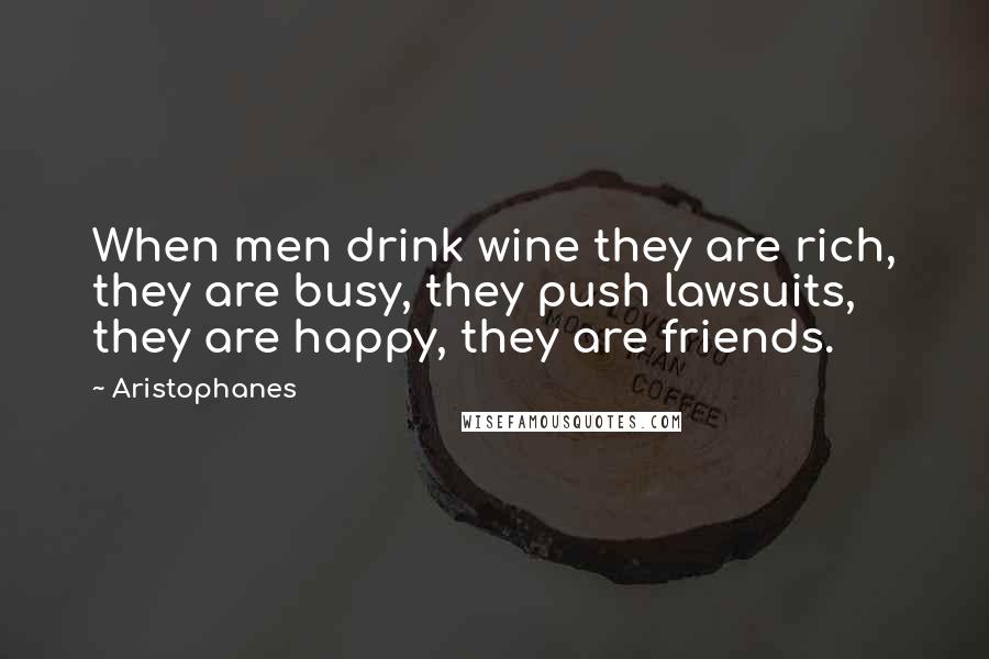 Aristophanes Quotes: When men drink wine they are rich, they are busy, they push lawsuits, they are happy, they are friends.