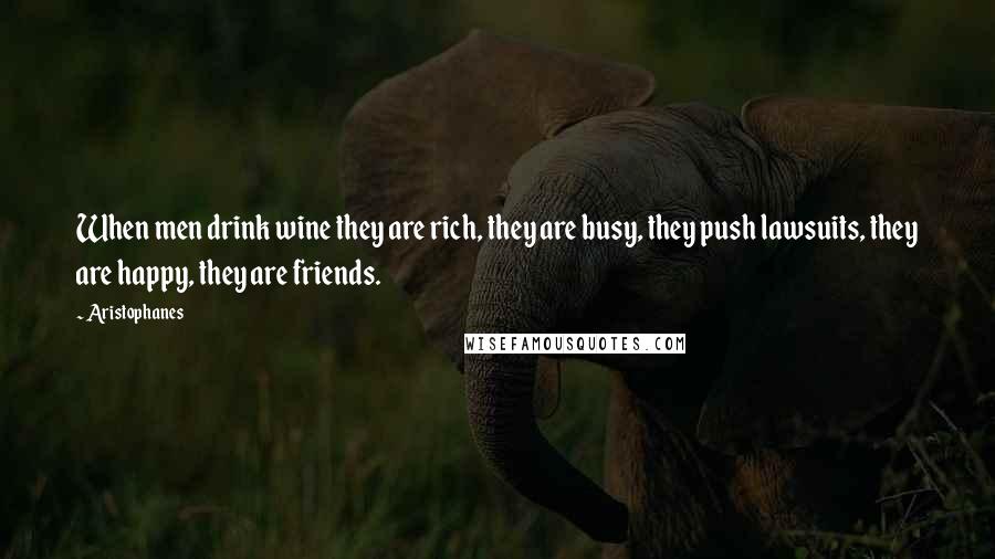 Aristophanes Quotes: When men drink wine they are rich, they are busy, they push lawsuits, they are happy, they are friends.