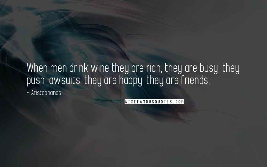 Aristophanes Quotes: When men drink wine they are rich, they are busy, they push lawsuits, they are happy, they are friends.