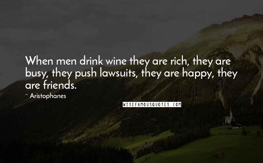 Aristophanes Quotes: When men drink wine they are rich, they are busy, they push lawsuits, they are happy, they are friends.