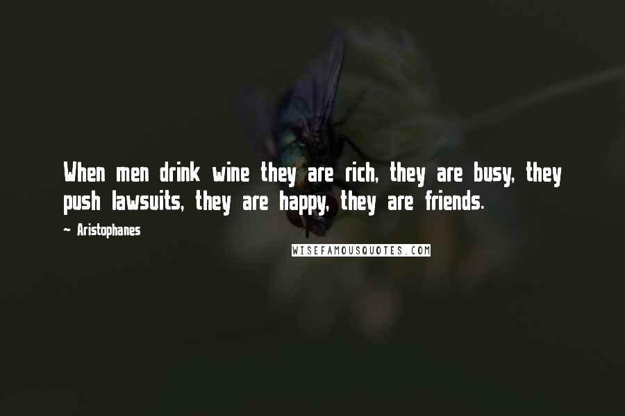 Aristophanes Quotes: When men drink wine they are rich, they are busy, they push lawsuits, they are happy, they are friends.