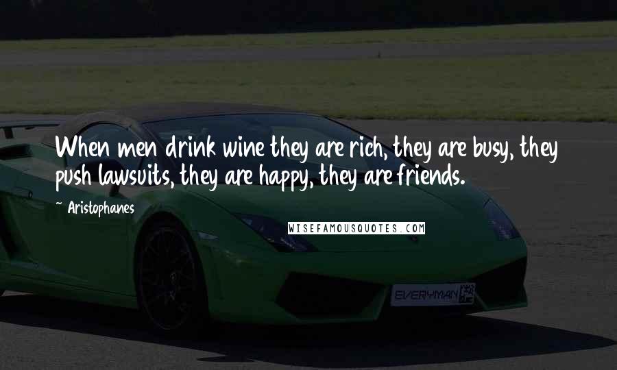 Aristophanes Quotes: When men drink wine they are rich, they are busy, they push lawsuits, they are happy, they are friends.