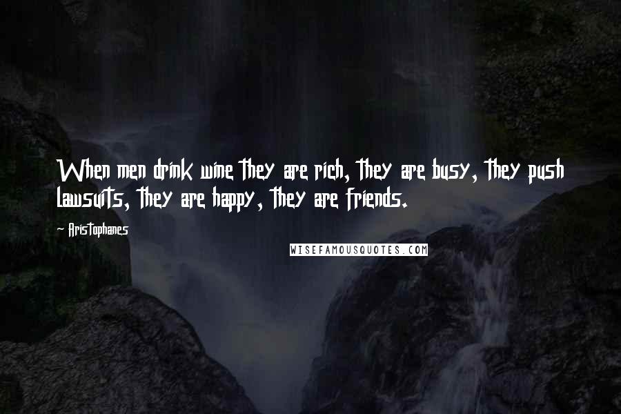 Aristophanes Quotes: When men drink wine they are rich, they are busy, they push lawsuits, they are happy, they are friends.