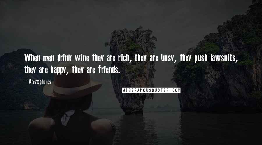 Aristophanes Quotes: When men drink wine they are rich, they are busy, they push lawsuits, they are happy, they are friends.