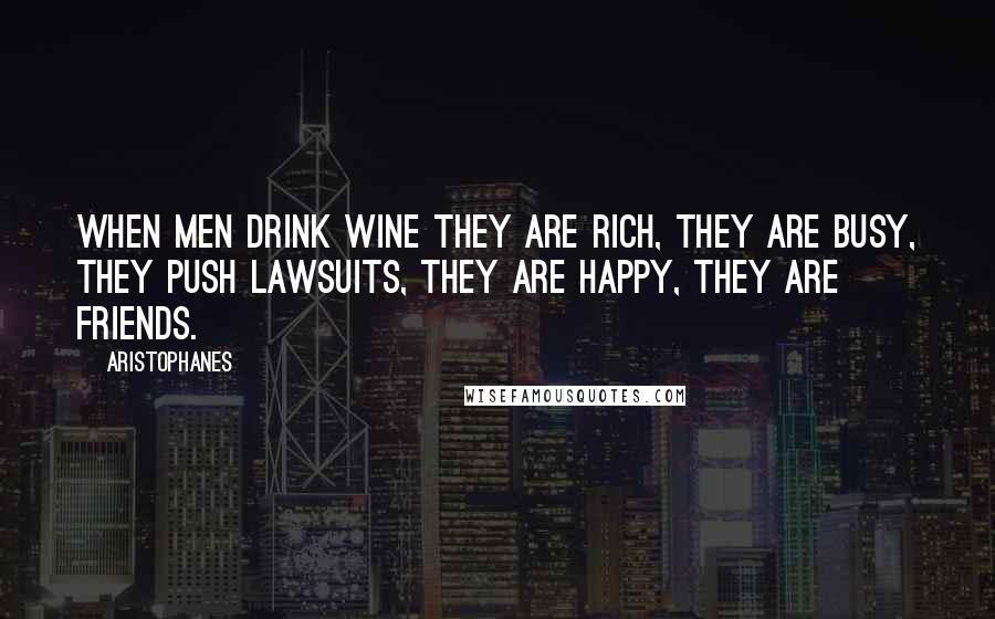 Aristophanes Quotes: When men drink wine they are rich, they are busy, they push lawsuits, they are happy, they are friends.