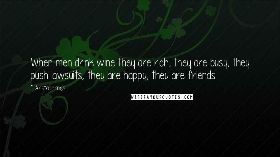 Aristophanes Quotes: When men drink wine they are rich, they are busy, they push lawsuits, they are happy, they are friends.