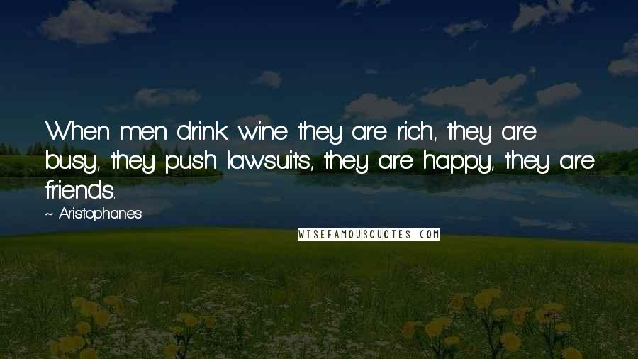 Aristophanes Quotes: When men drink wine they are rich, they are busy, they push lawsuits, they are happy, they are friends.