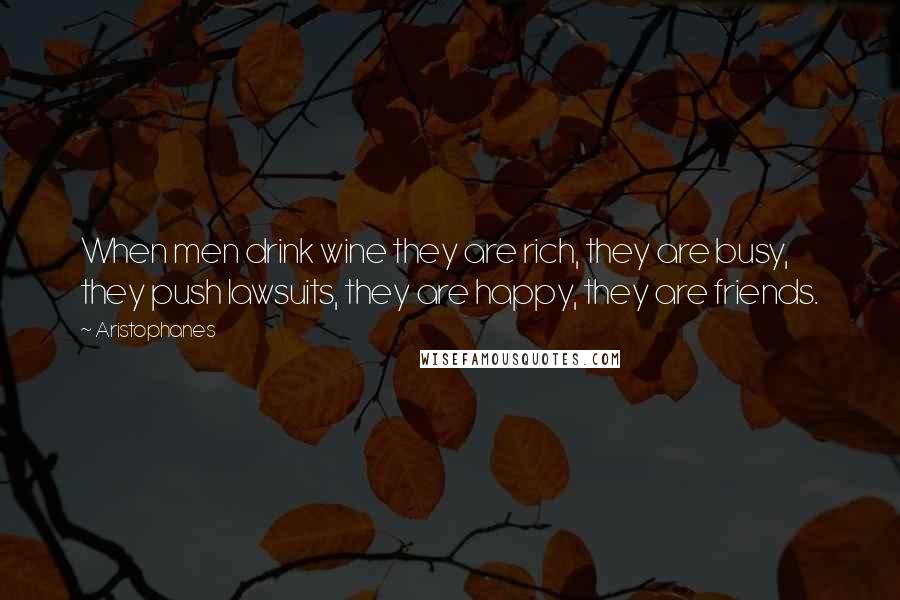 Aristophanes Quotes: When men drink wine they are rich, they are busy, they push lawsuits, they are happy, they are friends.