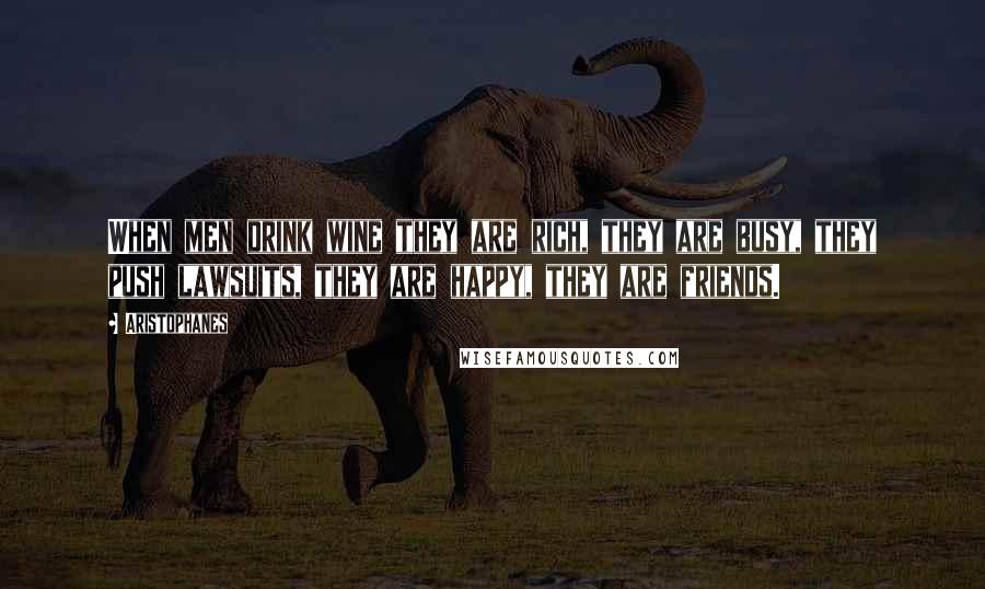 Aristophanes Quotes: When men drink wine they are rich, they are busy, they push lawsuits, they are happy, they are friends.