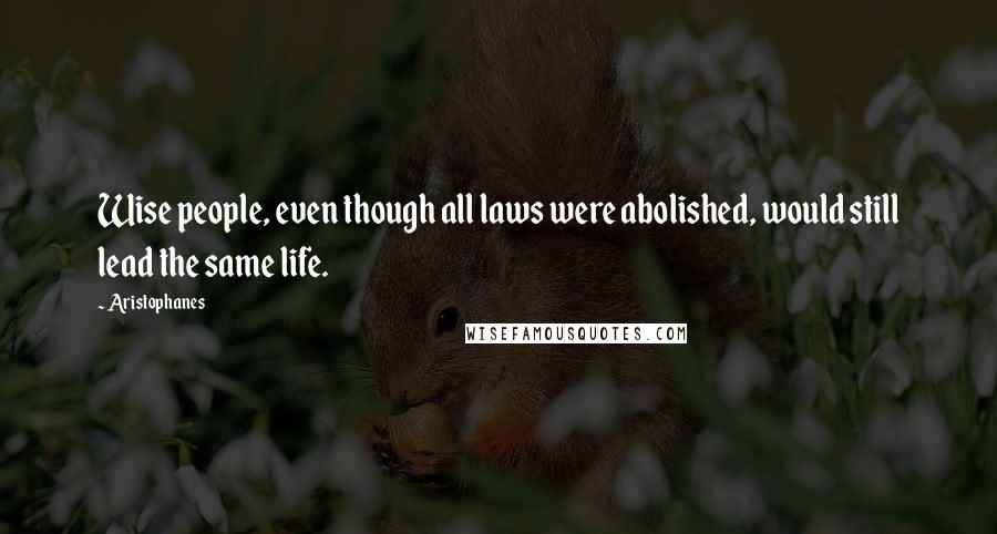 Aristophanes Quotes: Wise people, even though all laws were abolished, would still lead the same life.