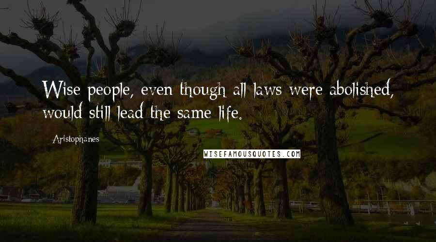 Aristophanes Quotes: Wise people, even though all laws were abolished, would still lead the same life.
