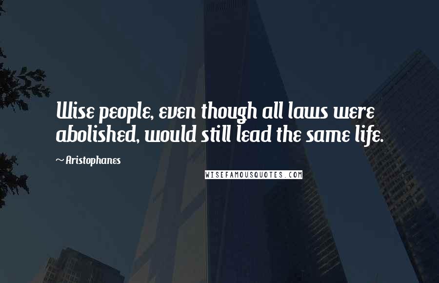Aristophanes Quotes: Wise people, even though all laws were abolished, would still lead the same life.