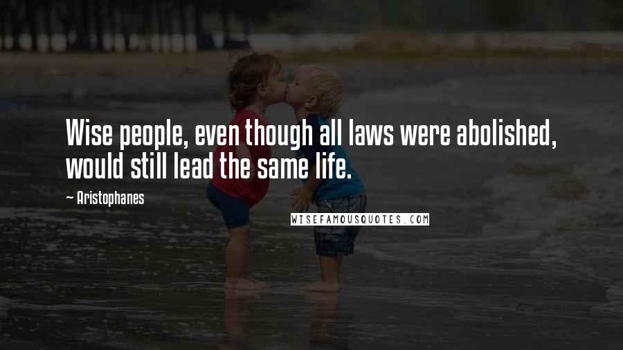 Aristophanes Quotes: Wise people, even though all laws were abolished, would still lead the same life.