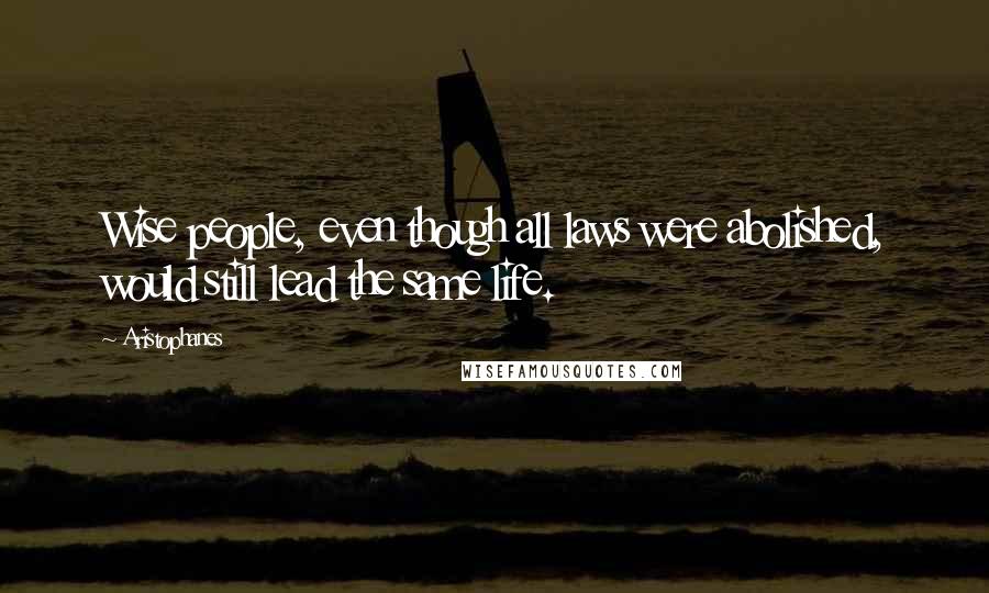 Aristophanes Quotes: Wise people, even though all laws were abolished, would still lead the same life.