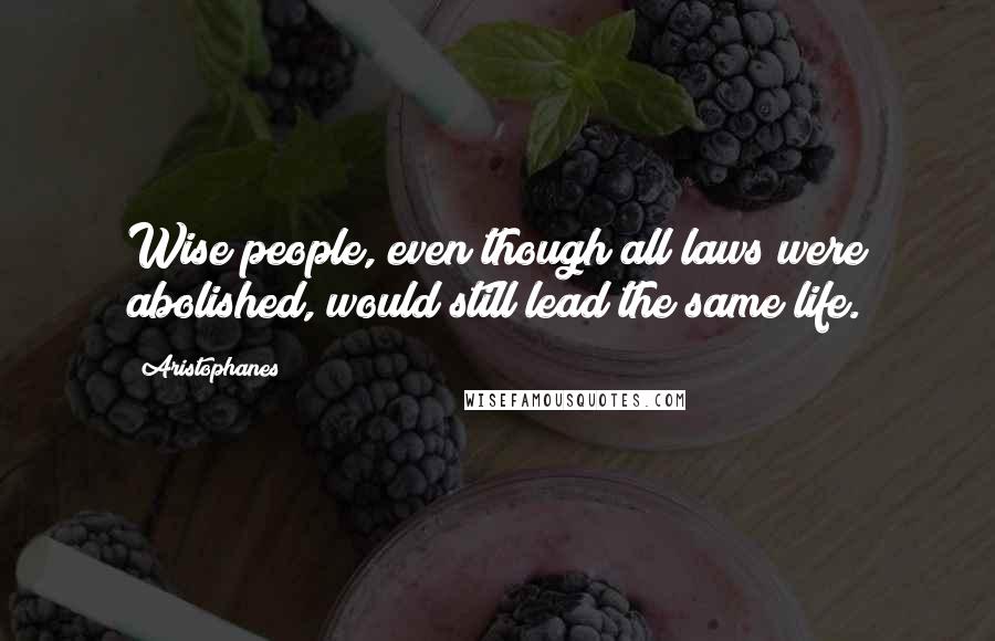 Aristophanes Quotes: Wise people, even though all laws were abolished, would still lead the same life.