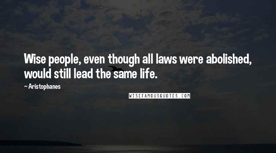 Aristophanes Quotes: Wise people, even though all laws were abolished, would still lead the same life.