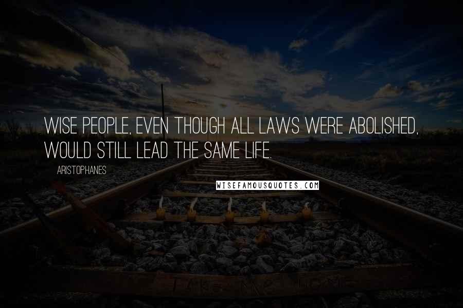 Aristophanes Quotes: Wise people, even though all laws were abolished, would still lead the same life.