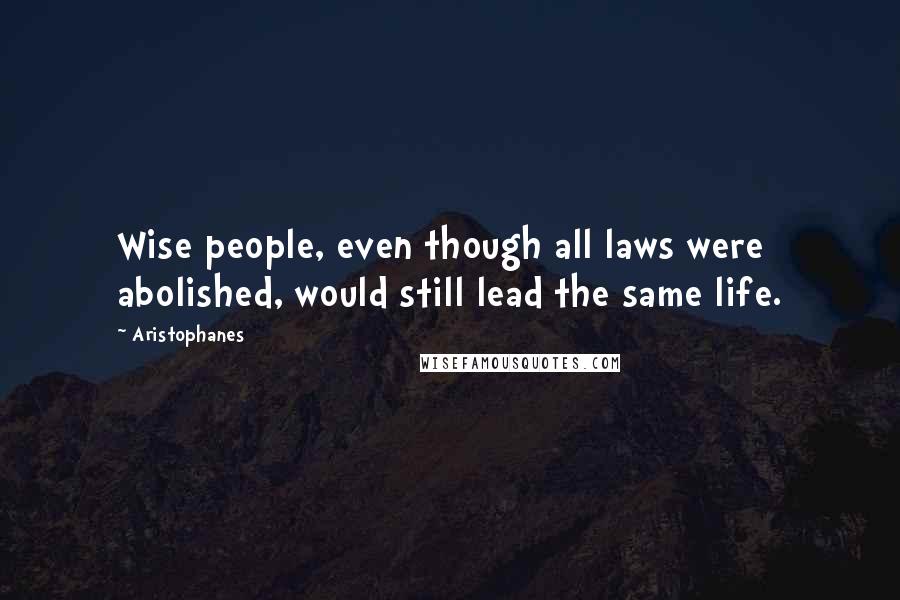 Aristophanes Quotes: Wise people, even though all laws were abolished, would still lead the same life.