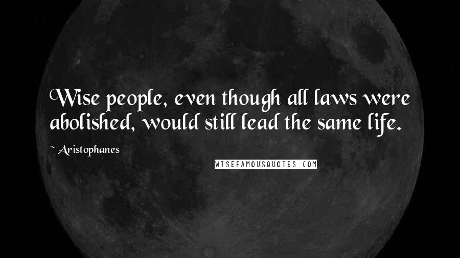 Aristophanes Quotes: Wise people, even though all laws were abolished, would still lead the same life.