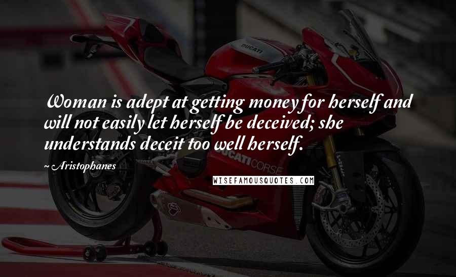 Aristophanes Quotes: Woman is adept at getting money for herself and will not easily let herself be deceived; she understands deceit too well herself.