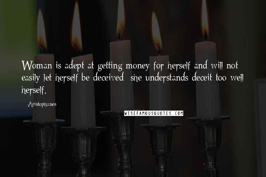 Aristophanes Quotes: Woman is adept at getting money for herself and will not easily let herself be deceived; she understands deceit too well herself.