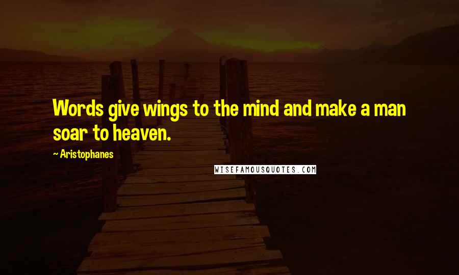 Aristophanes Quotes: Words give wings to the mind and make a man soar to heaven.