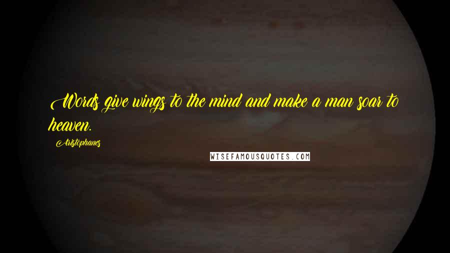 Aristophanes Quotes: Words give wings to the mind and make a man soar to heaven.